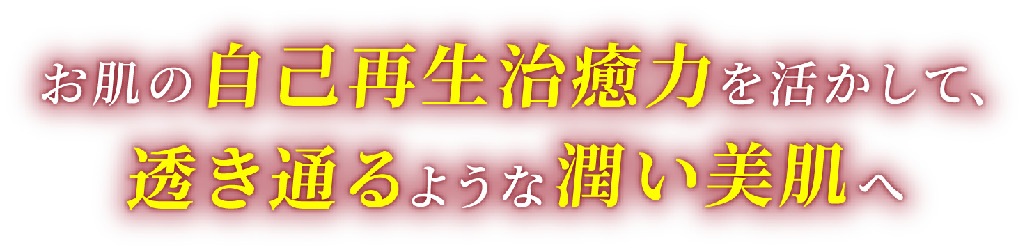 お肌の自己再生治癒力を活かして、透き通るような潤い美肌