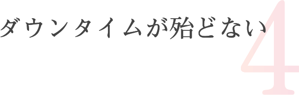 4つ目のポイントは、ダウンタイムがほとんどない