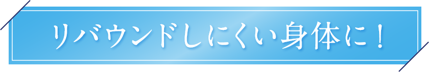 リバウンドしにくい身体に!