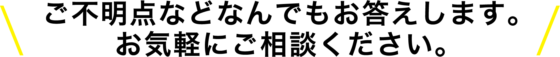 ご不明な点などなんでもお答えします。お気軽にご相談ください。