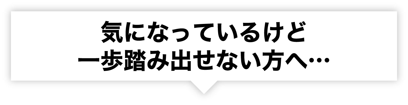 気になっているけど一歩踏み出せない方へ