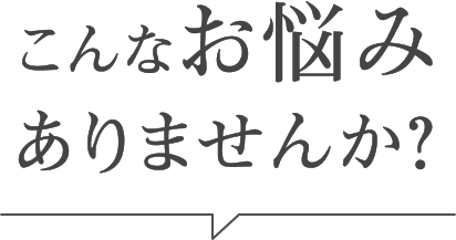 こんなお悩みありませんか？