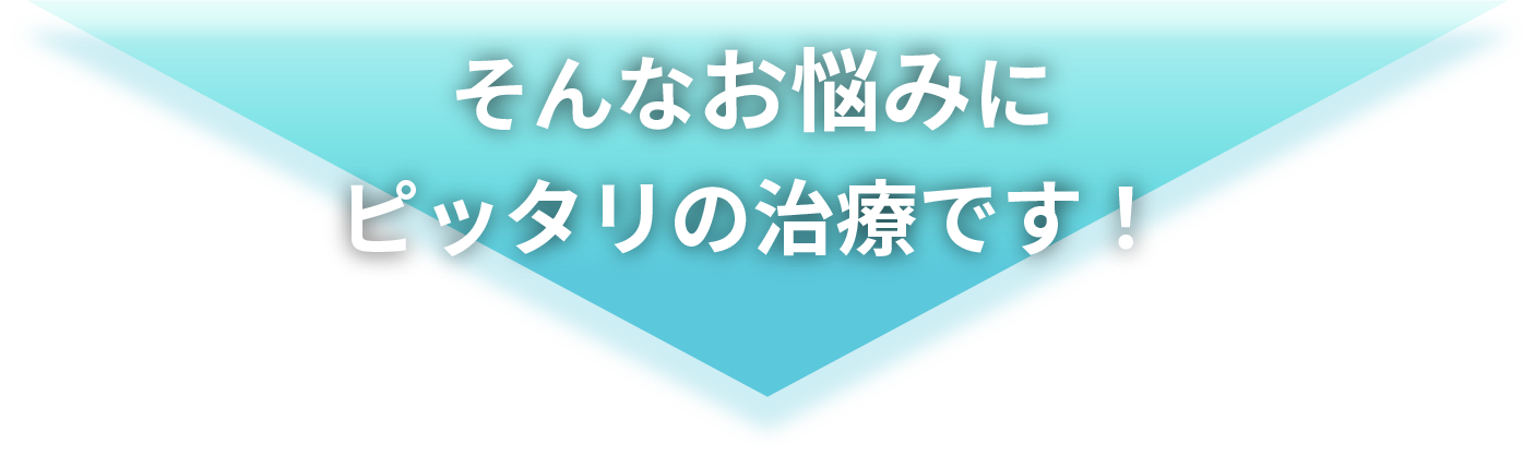 そんなお悩みにぴったりの治療です！